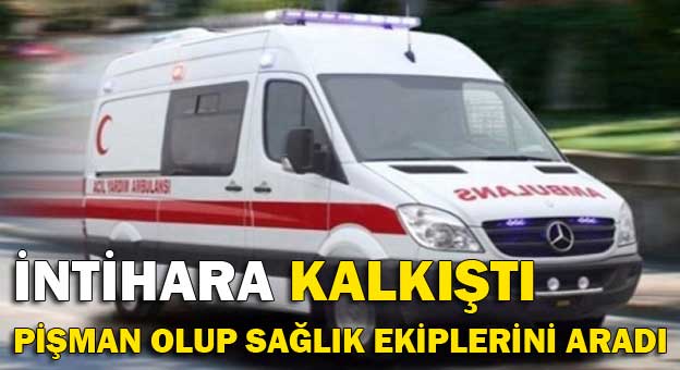 İntihara kalkıştı pişman olup sağlık ekiplerini aradı