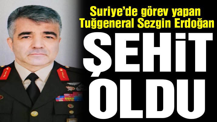 Suriye’de görev yapan Tuğgeneral Sezgin Erdoğan şehit oldu