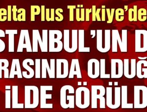 Delta Plus Türkiye’de: İstanbul’un da arasında olduğu 3 ilde görüldü